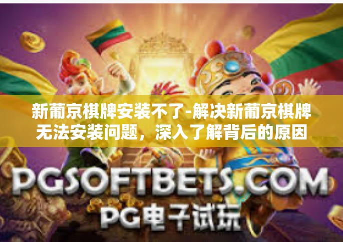 新葡京棋牌安装不了-解决新葡京棋牌无法安装问题，深入了解背后的原因及解决方法-新葡京棋牌安装不了