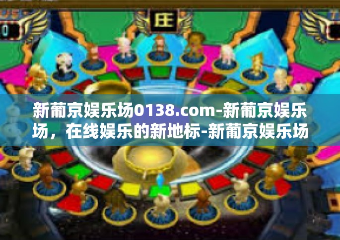 新葡京娱乐场0138.com-新葡京娱乐场，在线娱乐的新地标-新葡京娱乐场0138.com