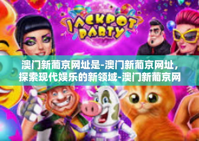 澳门新葡京网址是-澳门新葡京网址，探索现代娱乐的新领域-澳门新葡京网址是