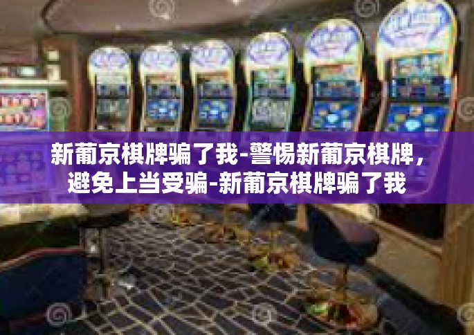 新葡京棋牌骗了我-警惕新葡京棋牌，避免上当受骗-新葡京棋牌骗了我