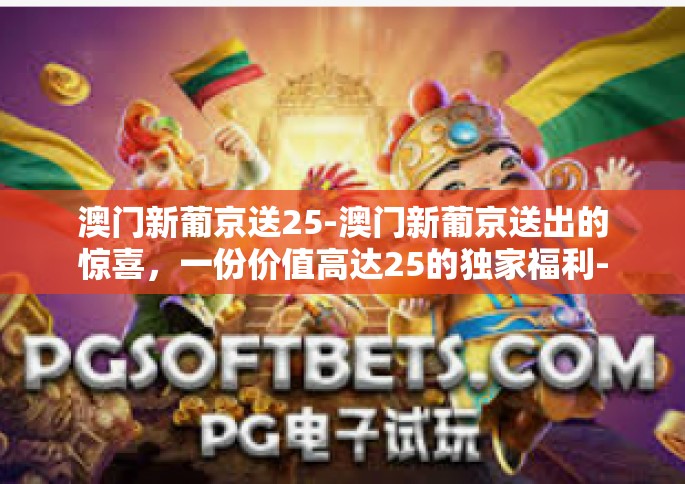 澳门新葡京送25-澳门新葡京送出的惊喜，一份价值高达25的独家福利-澳门新葡京送25