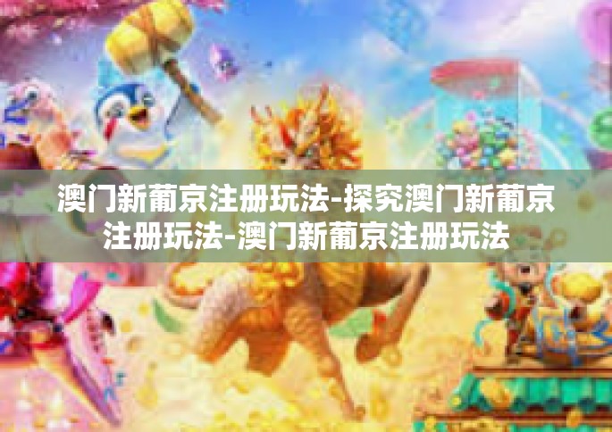 澳门新葡京注册玩法-探究澳门新葡京注册玩法-澳门新葡京注册玩法