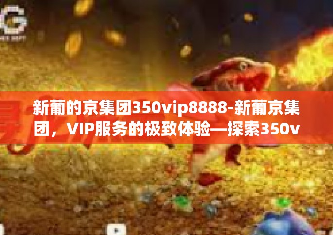 新葡的京集团350vip8888-新葡京集团，VIP服务的极致体验—探索350vip8888的魅力-新葡的京集团350vip8888