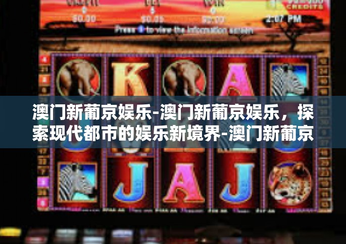 澳门新葡京娱乐-澳门新葡京娱乐，探索现代都市的娱乐新境界-澳门新葡京娱乐