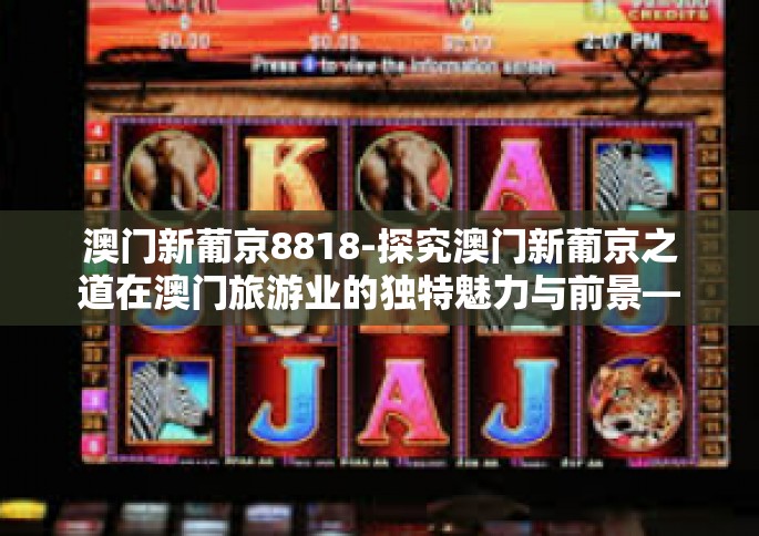澳门新葡京8818-探究澳门新葡京之道在澳门旅游业的独特魅力与前景—澳门新葡京8818探访心得分享-澳门新葡京8818