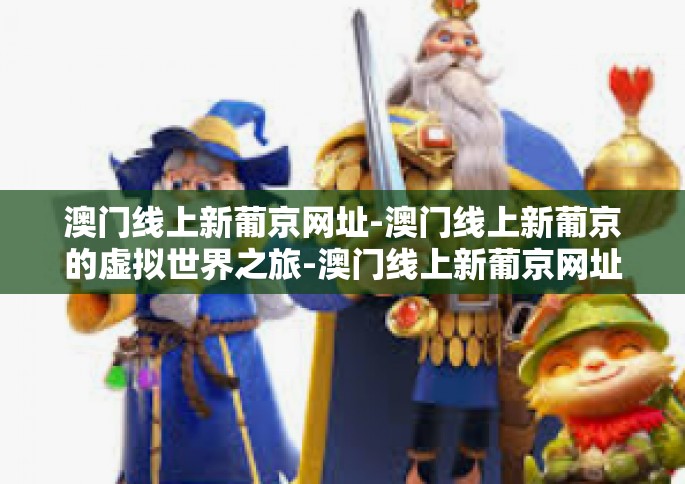 澳门线上新葡京网址-澳门线上新葡京的虚拟世界之旅-澳门线上新葡京网址