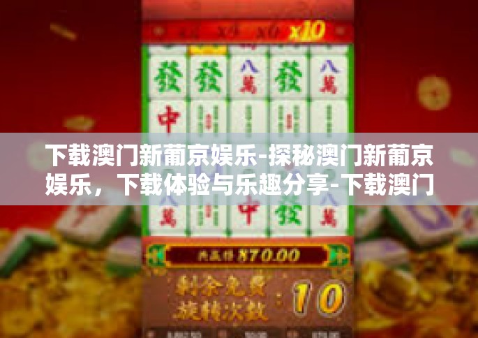 下载澳门新葡京娱乐-探秘澳门新葡京娱乐，下载体验与乐趣分享-下载澳门新葡京娱乐