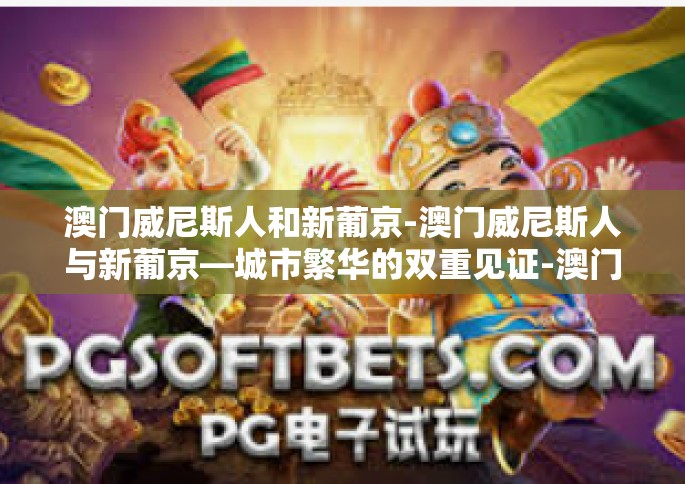 澳门威尼斯人和新葡京-澳门威尼斯人与新葡京—城市繁华的双重见证-澳门威尼斯人和新葡京
