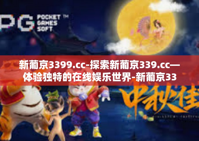 新葡京3399.cc-探索新葡京339.cc—体验独特的在线娱乐世界-新葡京3399.cc