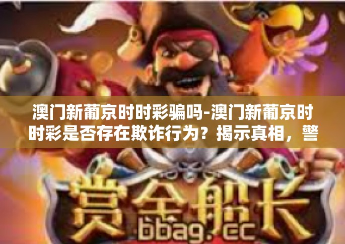 澳门新葡京时时彩骗吗-澳门新葡京时时彩是否存在欺诈行为？揭示真相，警惕风险-澳门新葡京时时彩骗吗