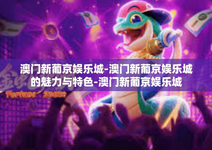 澳门新葡京娱乐城-澳门新葡京娱乐城的魅力与特色-澳门新葡京娱乐城
