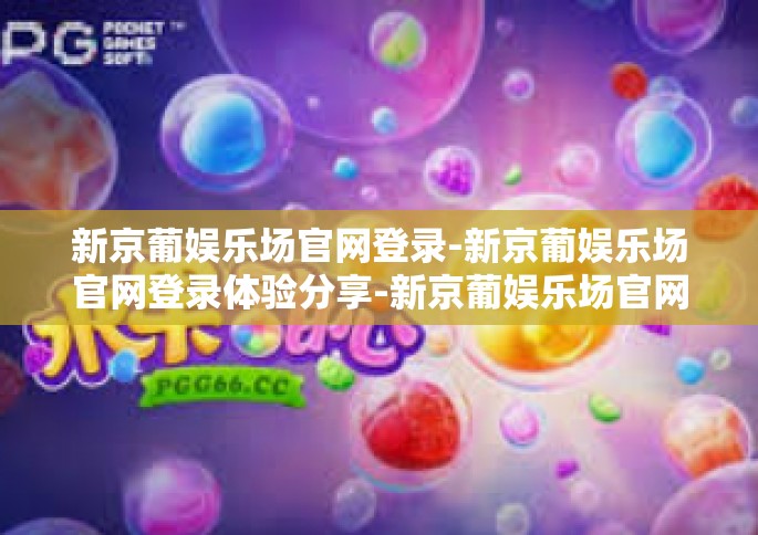 新京葡娱乐场官网登录-新京葡娱乐场官网登录体验分享-新京葡娱乐场官网登录