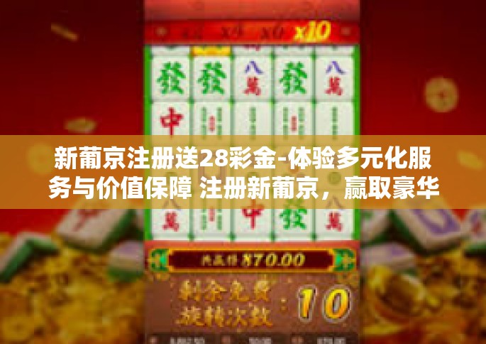 新葡京注册送28彩金-体验多元化服务与价值保障 注册新葡京，赢取豪华彩金大礼包！新葡京注册送28彩金
