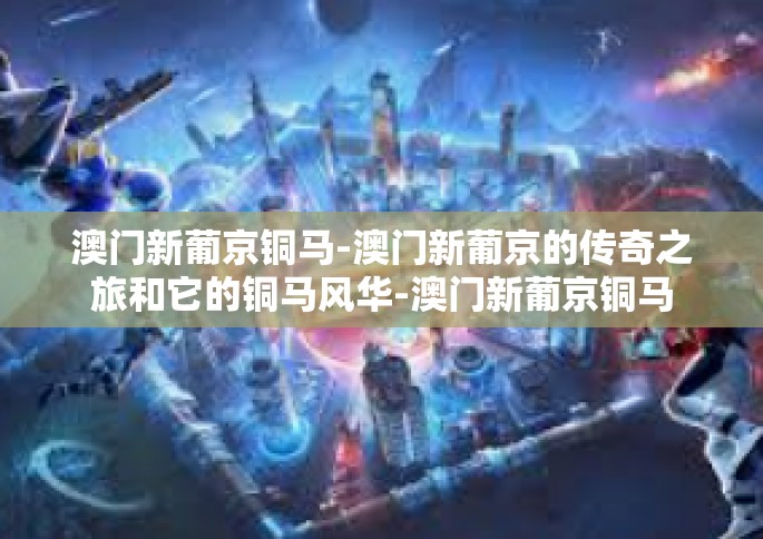 澳门新葡京铜马-澳门新葡京的传奇之旅和它的铜马风华-澳门新葡京铜马