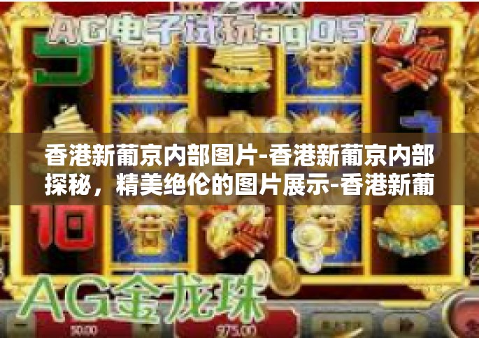 香港新葡京内部图片-香港新葡京内部探秘，精美绝伦的图片展示-香港新葡京内部图片