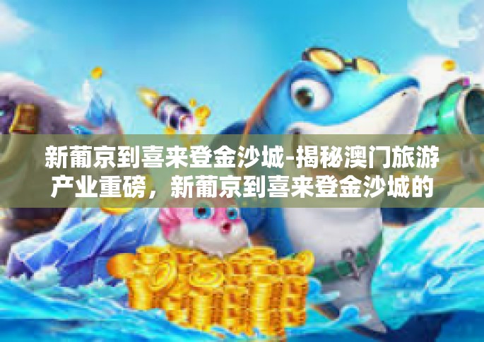 新葡京到喜来登金沙城-揭秘澳门旅游产业重磅，新葡京到喜来登金沙城的蜕变之旅-新葡京到喜来登金沙城