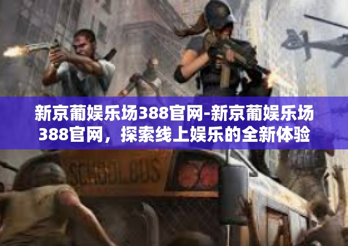 新京葡娱乐场388官网-新京葡娱乐场388官网，探索线上娱乐的全新体验-新京葡娱乐场388官网