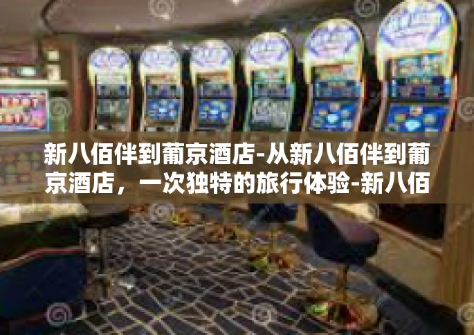 新八佰伴到葡京酒店-从新八佰伴到葡京酒店，一次独特的旅行体验-新八佰伴到葡京酒店