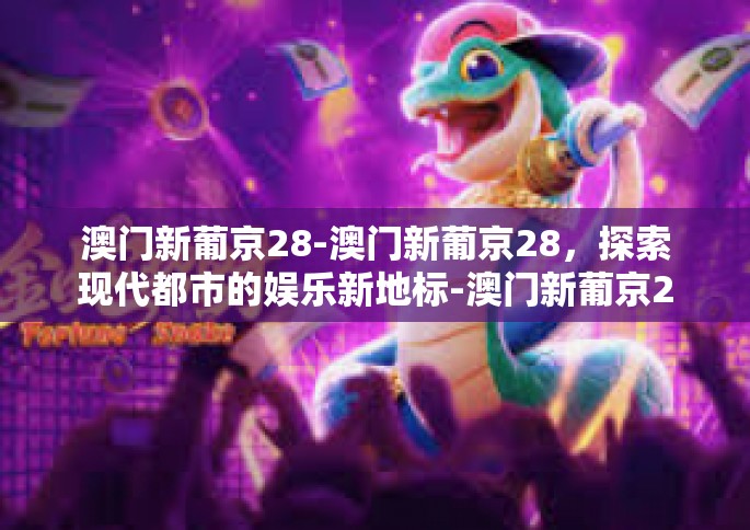 澳门新葡京28-澳门新葡京28，探索现代都市的娱乐新地标-澳门新葡京28