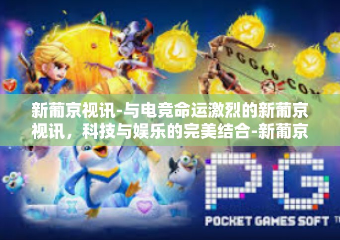 新葡京视讯-与电竞命运激烈的新葡京视讯，科技与娱乐的完美结合-新葡京视讯