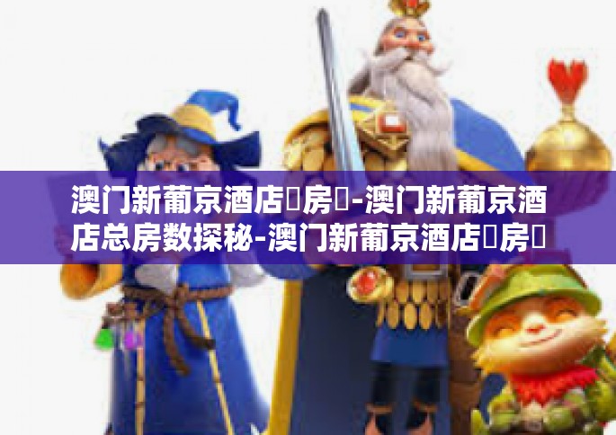 澳门新葡京酒店總房數-澳门新葡京酒店总房数探秘-澳门新葡京酒店總房數