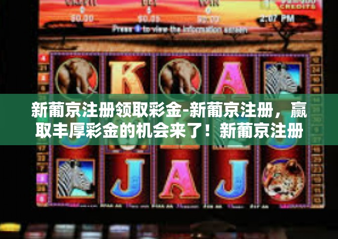 新葡京注册领取彩金-新葡京注册，赢取丰厚彩金的机会来了！新葡京注册领取彩金