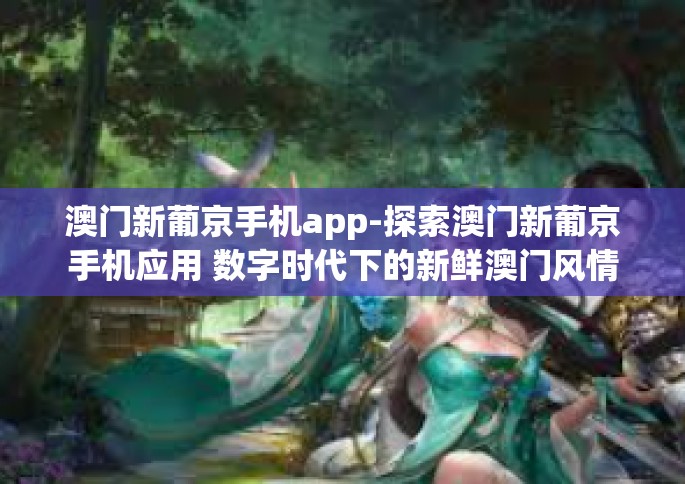 澳门新葡京手机app-探索澳门新葡京手机应用 数字时代下的新鲜澳门风情-澳门新葡京手机app