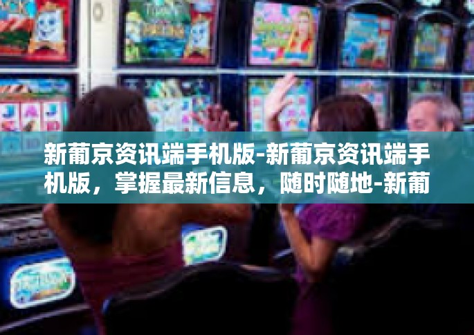 新葡京资讯端手机版-新葡京资讯端手机版，掌握最新信息，随时随地-新葡京资讯端手机版