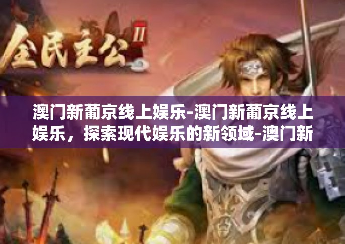 澳门新葡京线上娱乐-澳门新葡京线上娱乐，探索现代娱乐的新领域-澳门新葡京线上娱乐