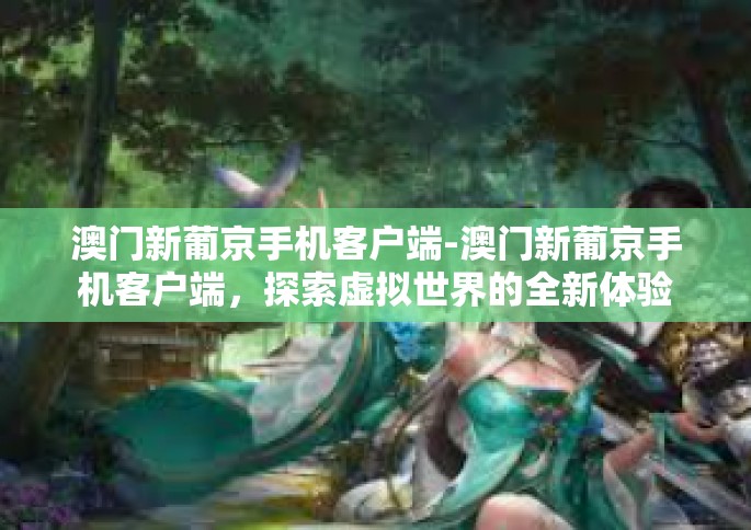 澳门新葡京手机客户端-澳门新葡京手机客户端，探索虚拟世界的全新体验-澳门新葡京手机客户端