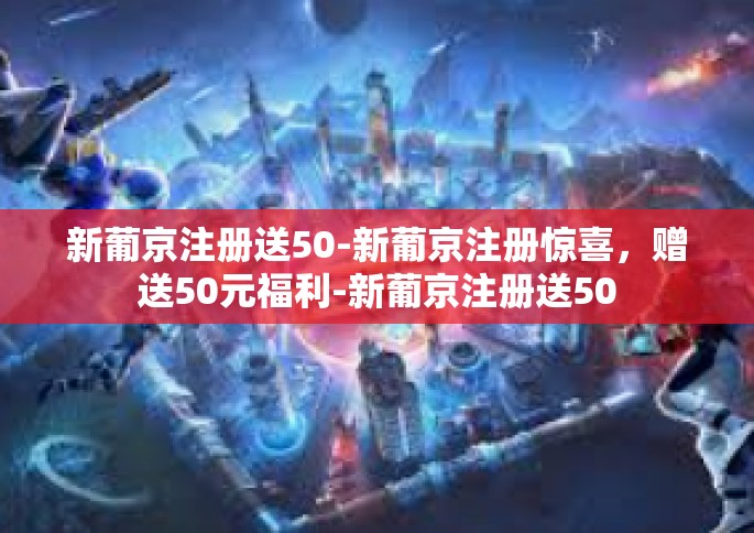 新葡京注册送50-新葡京注册惊喜，赠送50元福利-新葡京注册送50