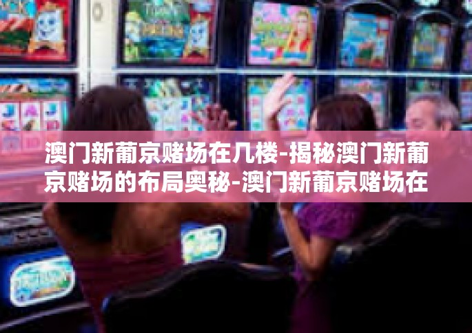 澳门新葡京赌场在几楼-揭秘澳门新葡京赌场的布局奥秘-澳门新葡京赌场在几楼