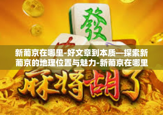 新葡京在哪里-好文章到本质—探索新葡京的地理位置与魅力-新葡京在哪里