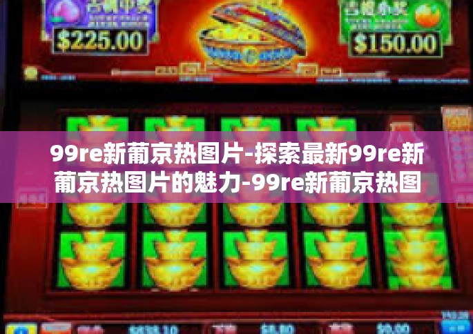 99re新葡京热图片-探索最新99re新葡京热图片的魅力-99re新葡京热图片