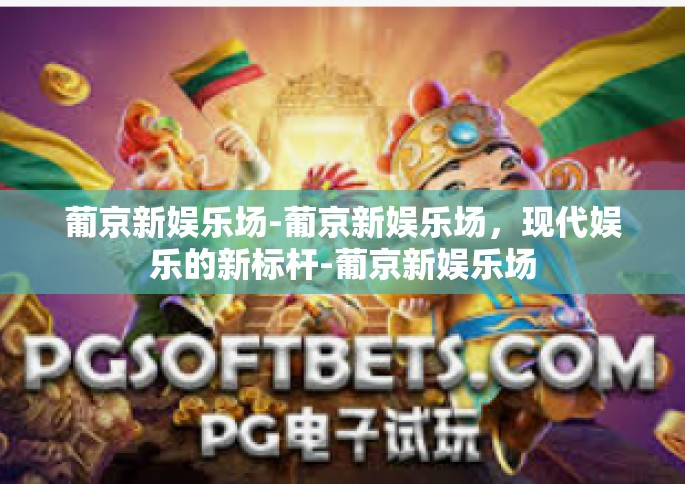 葡京新娱乐场-葡京新娱乐场，现代娱乐的新标杆-葡京新娱乐场