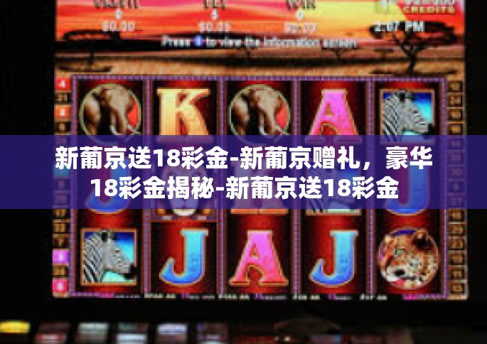 新葡京送18彩金-新葡京赠礼，豪华18彩金揭秘-新葡京送18彩金
