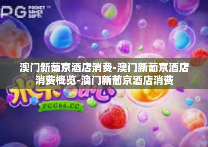 澳门新葡京酒店消费-澳门新葡京酒店消费概览-澳门新葡京酒店消费