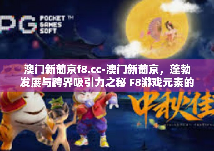 澳门新葡京f8.cc-澳门新葡京，蓬勃发展与跨界吸引力之秘 F8游戏元素的体验揭秘-澳门新葡京f8.cc