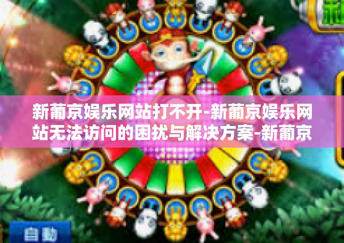 新葡京娱乐网站打不开-新葡京娱乐网站无法访问的困扰与解决方案-新葡京娱乐网站打不开
