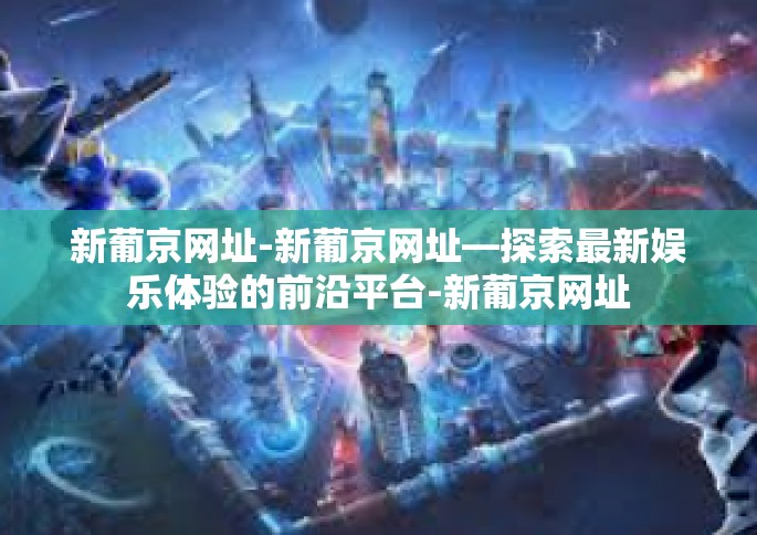 新葡京网址-新葡京网址—探索最新娱乐体验的前沿平台-新葡京网址