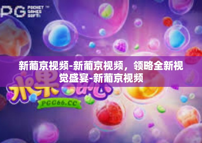 新葡京视频-新葡京视频，领略全新视觉盛宴-新葡京视频