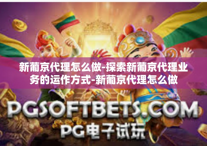新葡京代理怎么做-探索新葡京代理业务的运作方式-新葡京代理怎么做