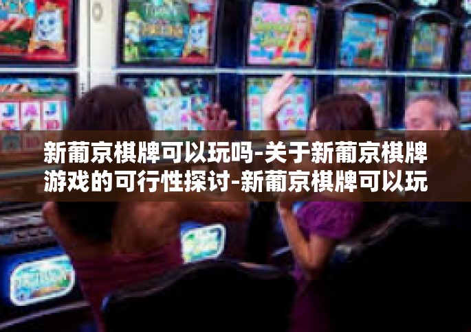 新葡京棋牌可以玩吗-关于新葡京棋牌游戏的可行性探讨-新葡京棋牌可以玩吗