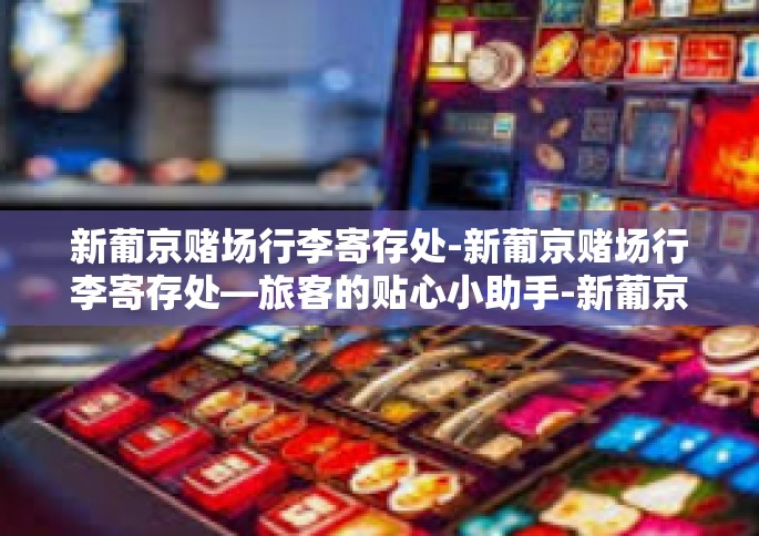 新葡京赌场行李寄存处-新葡京赌场行李寄存处—旅客的贴心小助手-新葡京赌场行李寄存处