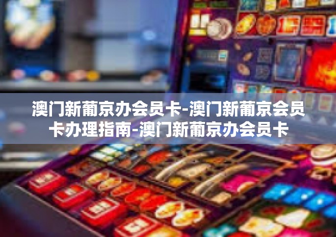 澳门新葡京办会员卡-澳门新葡京会员卡办理指南-澳门新葡京办会员卡