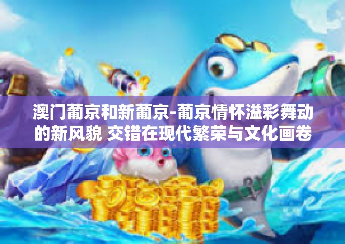 澳门葡京和新葡京-葡京情怀溢彩舞动的新风貌 交错在现代繁荣与文化画卷的新里斯本角色扮演见证光影杂绘丰富变动的意大利留给归人别样的风情感受 澳门葡京与新葡京的双重印记解读。以下是详细内容，澳门葡京和新葡京