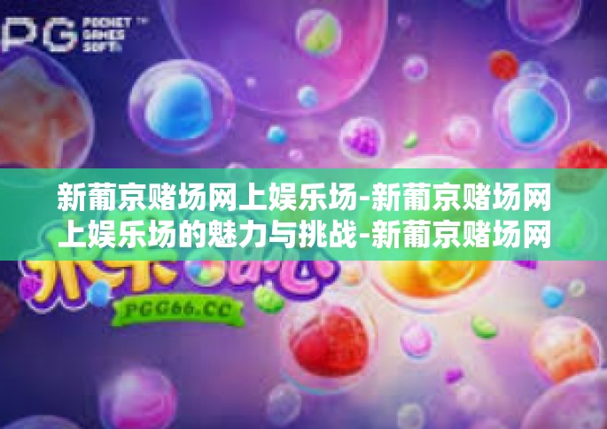 新葡京赌场网上娱乐场-新葡京赌场网上娱乐场的魅力与挑战-新葡京赌场网上娱乐场