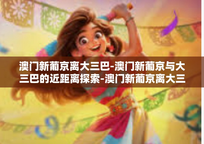 澳门新葡京离大三巴-澳门新葡京与大三巴的近距离探索-澳门新葡京离大三巴