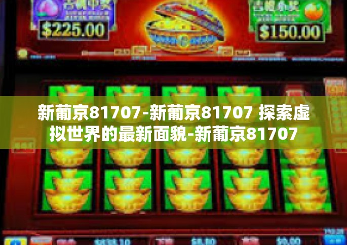 新葡京81707-新葡京81707 探索虚拟世界的最新面貌-新葡京81707