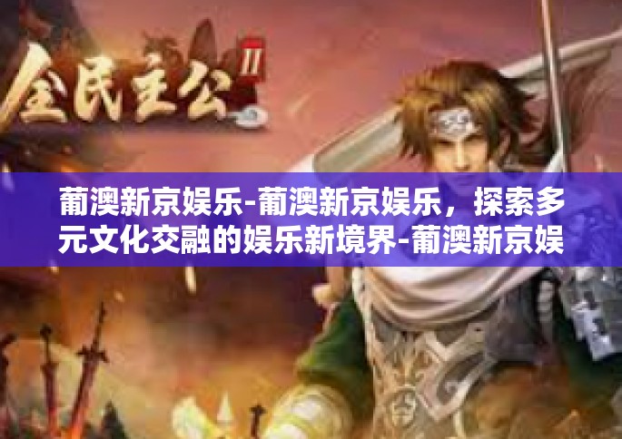 葡澳新京娱乐-葡澳新京娱乐，探索多元文化交融的娱乐新境界-葡澳新京娱乐